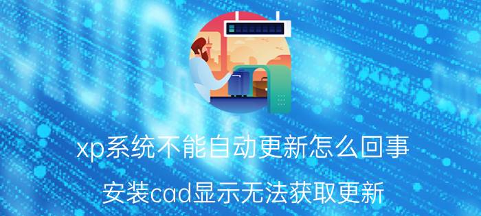 xp系统不能自动更新怎么回事 安装cad显示无法获取更新？